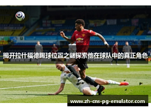 揭开拉什福德踢球位置之谜探索他在球队中的真正角色