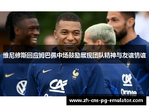 维尼修斯回应姆巴佩中场鼓励展现团队精神与友谊情谊