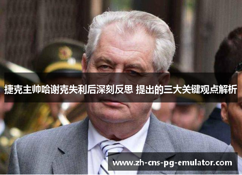 捷克主帅哈谢克失利后深刻反思 提出的三大关键观点解析 捷克主帅哈谢克失利后深刻反思 提出的三大关键观点解析