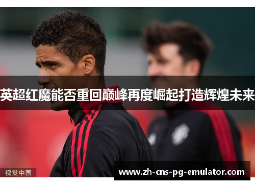 英超红魔能否重回巅峰再度崛起打造辉煌未来