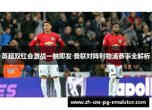 英超双红会激战一触即发 曼联对阵利物浦赛事全解析 英超双红会激战一触即发 曼联对阵利物浦赛事全解析