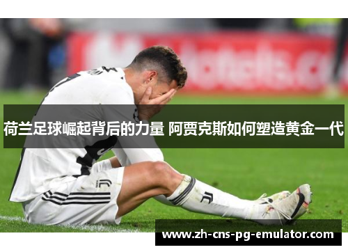 荷兰足球崛起背后的力量 阿贾克斯如何塑造黄金一代