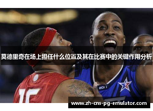 莫德里奇在场上担任什么位置及其在比赛中的关键作用分析