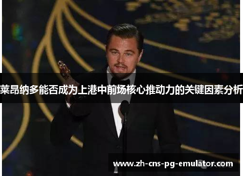莱昂纳多能否成为上港中前场核心推动力的关键因素分析 莱昂纳多能否成为上港中前场核心推动力的关键因素分析