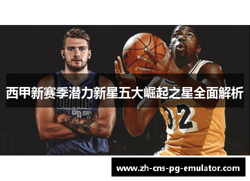 西甲新赛季潜力新星五大崛起之星全面解析