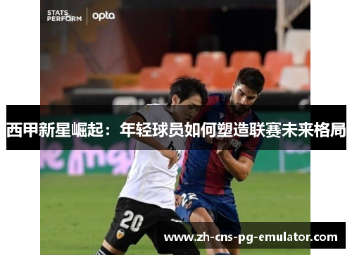 西甲新星崛起：年轻球员如何塑造联赛未来格局