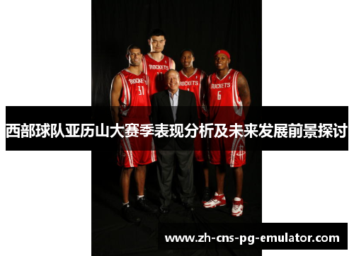 西部球队亚历山大赛季表现分析及未来发展前景探讨 西部球队亚历山大赛季表现分析及未来发展前景探讨