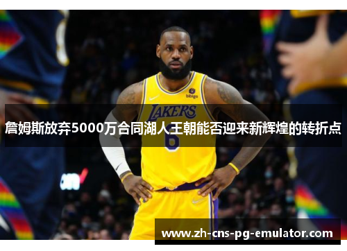 詹姆斯放弃5000万合同湖人王朝能否迎来新辉煌的转折点