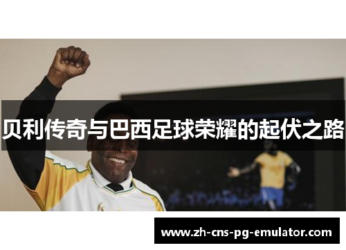 贝利传奇与巴西足球荣耀的起伏之路