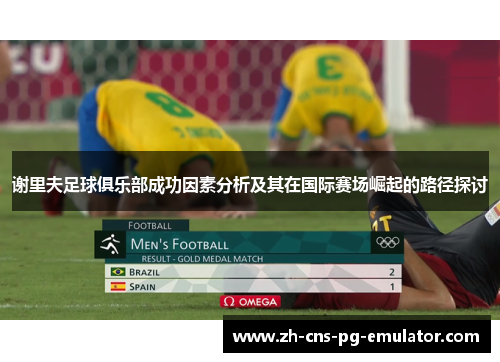 谢里夫足球俱乐部成功因素分析及其在国际赛场崛起的路径探讨 谢里夫足球俱乐部成功因素分析及其在国际赛场崛起的路径探讨