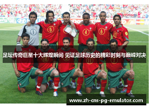 足坛传奇巨星十大辉煌瞬间 见证足球历史的精彩时刻与巅峰对决 足坛传奇巨星十大辉煌瞬间 见证足球历史的精彩时刻与巅峰对决