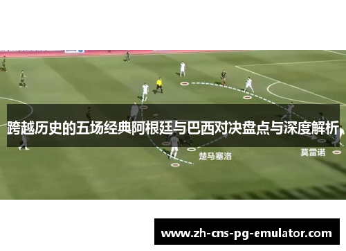 跨越历史的五场经典阿根廷与巴西对决盘点与深度解析