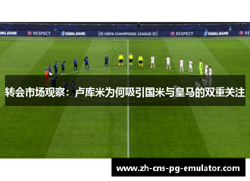 转会市场观察：卢库米为何吸引国米与皇马的双重关注