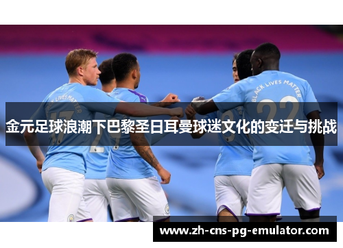 金元足球浪潮下巴黎圣日耳曼球迷文化的变迁与挑战