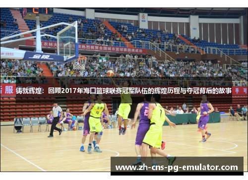 铸就辉煌：回顾2017年海口篮球联赛冠军队伍的辉煌历程与夺冠背后的故事