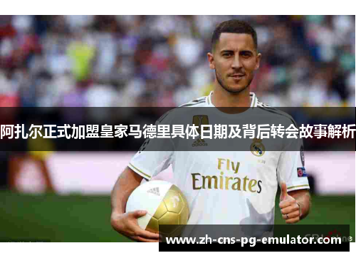 阿扎尔正式加盟皇家马德里具体日期及背后转会故事解析