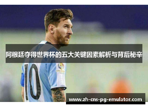 阿根廷夺得世界杯的五大关键因素解析与背后秘辛