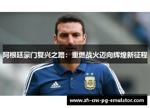 阿根廷豪门复兴之路：重燃战火迈向辉煌新征程