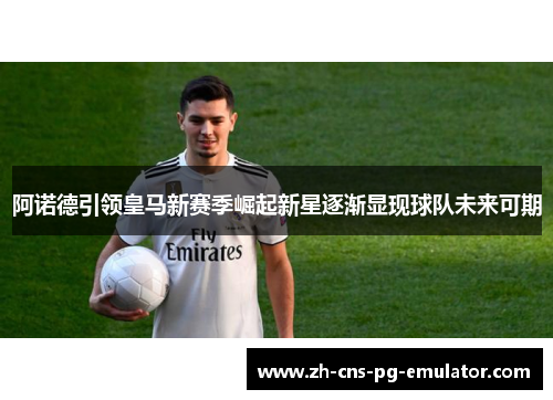 阿诺德引领皇马新赛季崛起新星逐渐显现球队未来可期