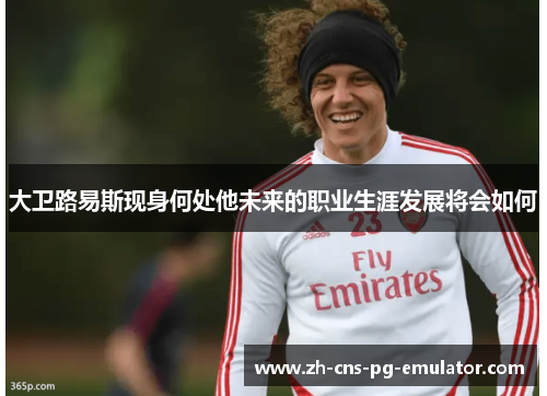 大卫路易斯现身何处他未来的职业生涯发展将会如何