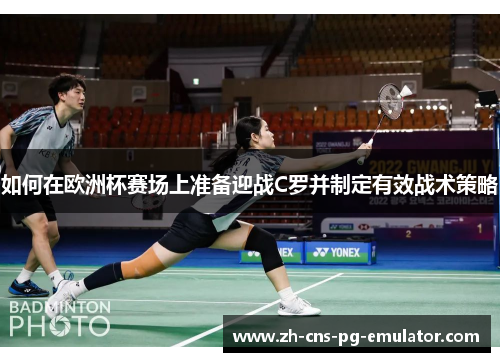 如何在欧洲杯赛场上准备迎战C罗并制定有效战术策略 如何在欧洲杯赛场上准备迎战C罗并制定有效战术策略