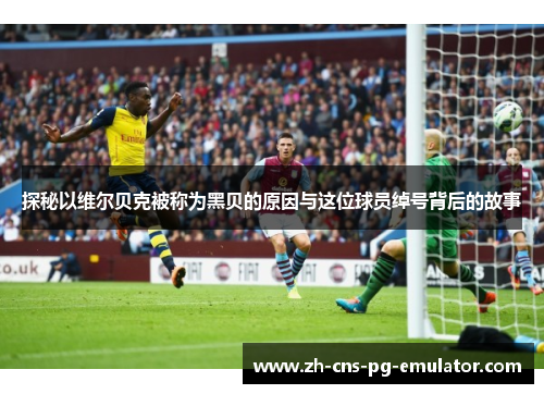 探秘以维尔贝克被称为黑贝的原因与这位球员绰号背后的故事