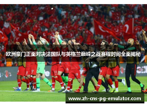 欧洲豪门正面对决法国队与英格兰巅峰之战赛程时间全面揭秘 欧洲豪门正面对决法国队与英格兰巅峰之战赛程时间全面揭秘