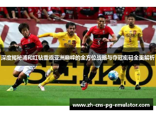 深度揭秘浦和红钻重返亚洲巅峰的全方位战略与夺冠密码全面解析 深度揭秘浦和红钻重返亚洲巅峰的全方位战略与夺冠密码全面解析