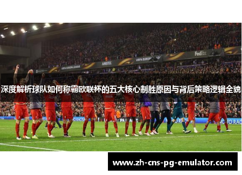 深度解析球队如何称霸欧联杯的五大核心制胜原因与背后策略逻辑全貌