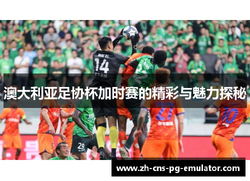 澳大利亚足协杯加时赛的精彩与魅力探秘