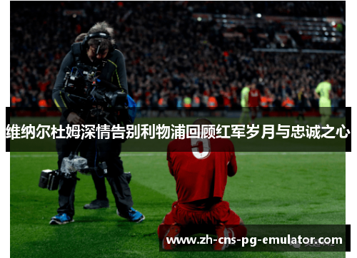维纳尔杜姆深情告别利物浦回顾红军岁月与忠诚之心