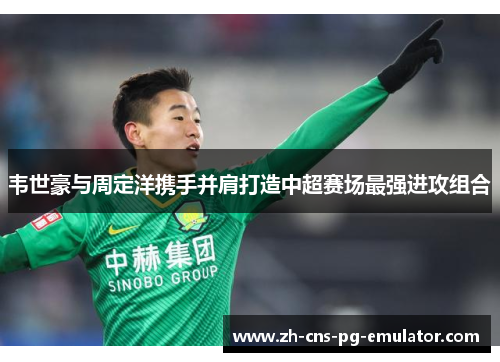 韦世豪与周定洋携手并肩打造中超赛场最强进攻组合