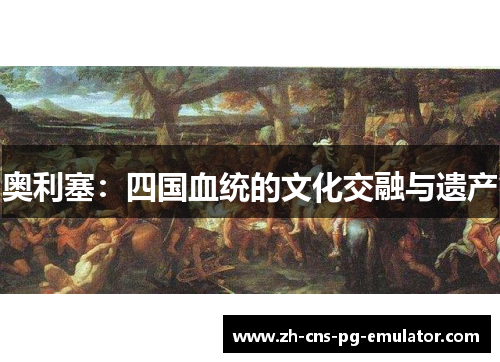 奥利塞:四国血统的文化交融与遗产 奥利塞:四国血统的文化交融与遗产