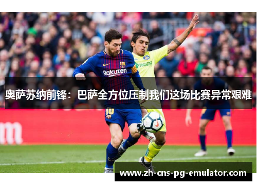 奥萨苏纳前锋：巴萨全方位压制我们这场比赛异常艰难