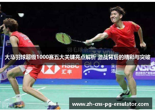 大马羽球超级1000赛五大关键亮点解析 激战背后的精彩与突破