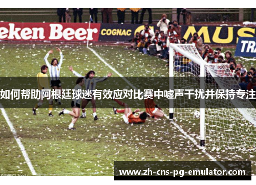如何帮助阿根廷球迷有效应对比赛中嘘声干扰并保持专注