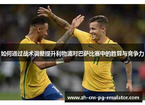 如何通过战术调整提升利物浦对巴萨比赛中的胜算与竞争力