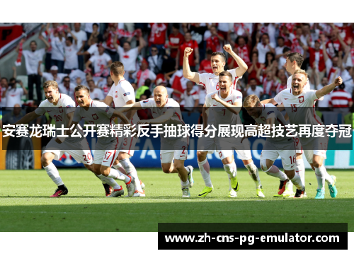 安赛龙瑞士公开赛精彩反手抽球得分展现高超技艺再度夺冠 安赛龙瑞士公开赛精彩反手抽球得分展现高超技艺再度夺冠