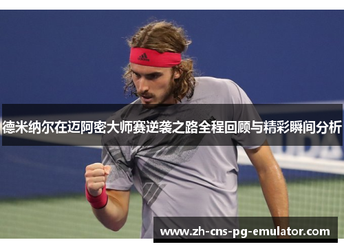 德米纳尔在迈阿密大师赛逆袭之路全程回顾与精彩瞬间分析