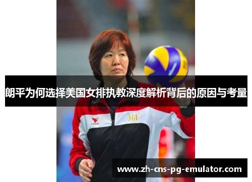 朗平为何选择美国女排执教深度解析背后的原因与考量