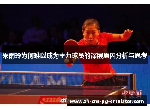 朱雨玲为何难以成为主力球员的深层原因分析与思考