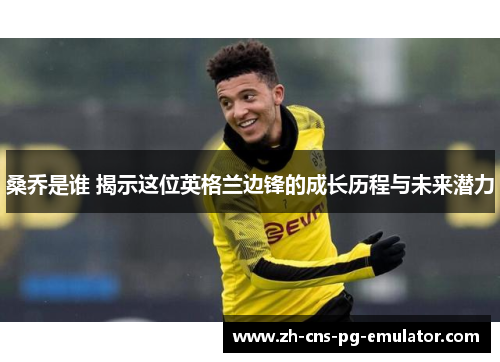 桑乔是谁 揭示这位英格兰边锋的成长历程与未来潜力