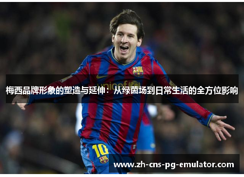 梅西品牌形象的塑造与延伸：从绿茵场到日常生活的全方位影响