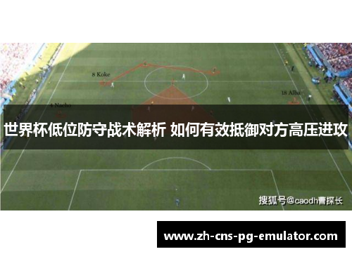 世界杯低位防守战术解析 如何有效抵御对方高压进攻 世界杯低位防守战术解析 如何有效抵御对方高压进攻