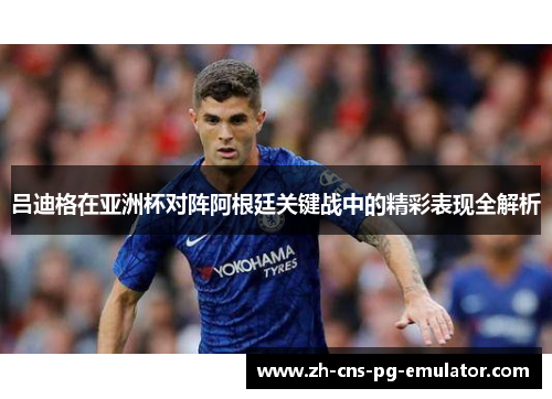 吕迪格在亚洲杯对阵阿根廷关键战中的精彩表现全解析