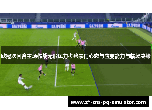 欧冠次回合主场作战无形压力考验豪门心态与应变能力与临场决策