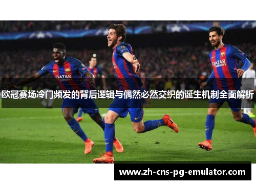 欧冠赛场冷门频发的背后逻辑与偶然必然交织的诞生机制全面解析