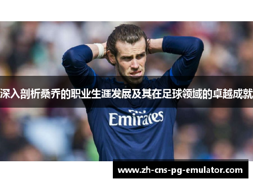 深入剖析桑乔的职业生涯发展及其在足球领域的卓越成就