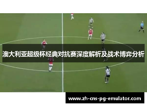 澳大利亚超级杯经典对抗赛深度解析及战术博弈分析