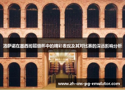 洛萨诺在墨西哥超级杯中的精彩表现及其对比赛的深远影响分析